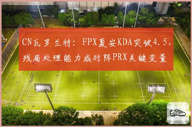 CN瓦罗兰特：FPX夏安KDA突破4.5，残局处理能力成对阵PRX关键变量
