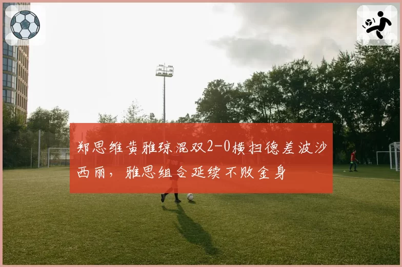 郑思维黄雅琼混双2-0横扫德差波沙西丽,雅思组合延续不败金身