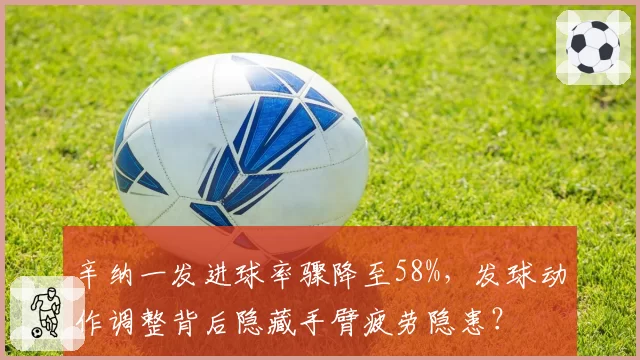 辛纳一发进球率骤降至58%,发球动作调整背后隐藏手臂疲劳隐患?