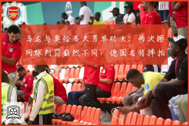 马龙与奥恰洛夫男单对决：两次擦网球判罚截然不同，德国名将摔拍抗议