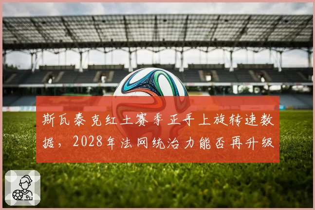 斯瓦泰克红土赛季正手上旋转速数据，2028年法网统治力能否再升级？