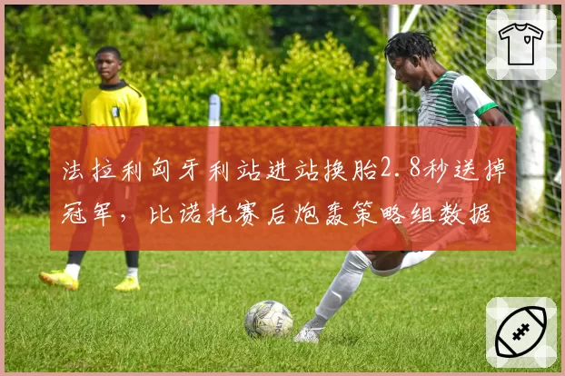 法拉利匈牙利站进站换胎2.8秒送掉冠军,比诺托赛后炮轰策略组数据造假