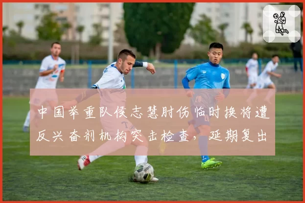 中国举重队侯志慧肘伤临时换将遭反兴奋剂机构突击检查,延期复出原因成谜