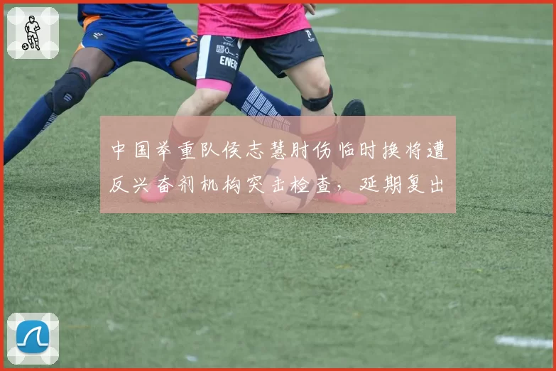 中国举重队侯志慧肘伤临时换将遭反兴奋剂机构突击检查,延期复出原因成谜