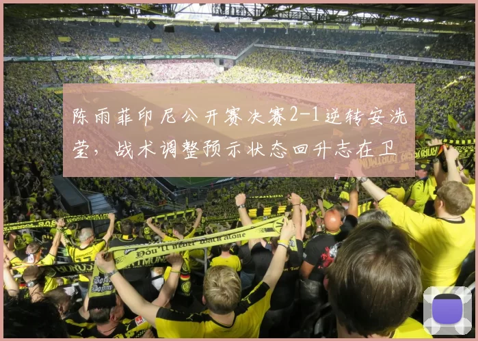陈雨菲印尼公开赛决赛2-1逆转安洗莹,战术调整预示状态回升志在卫冕
