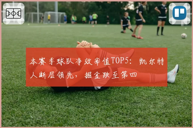 本赛季球队净效率值TOP5:凯尔特人断层领先,掘金跌至第四