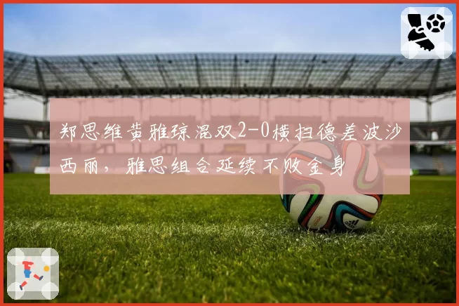 郑思维黄雅琼混双2-0横扫德差波沙西丽,雅思组合延续不败金身