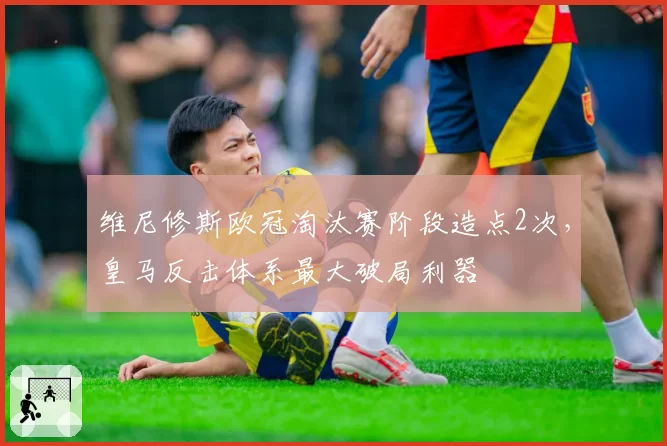 维尼修斯欧冠淘汰赛阶段造点2次,皇马反击体系最大破局利器