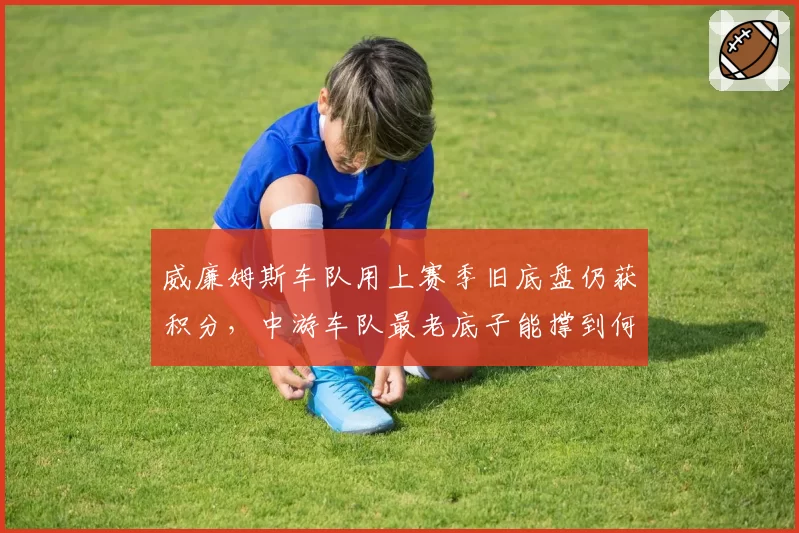 威廉姆斯车队用上赛季旧底盘仍获积分，中游车队最老底子能撑到何时？