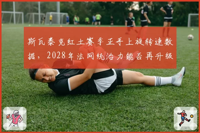 斯瓦泰克红土赛季正手上旋转速数据，2028年法网统治力能否再升级？