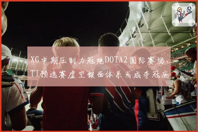 XG中期压制力冠绝DOTA2国际赛场，TI预选赛虚空假面体系或成夺冠底牌