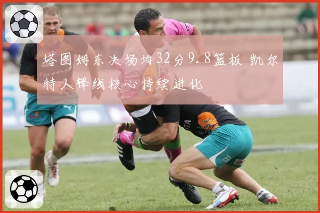 塔图姆东决场均32分9.8篮板 凯尔特人锋线核心持续进化