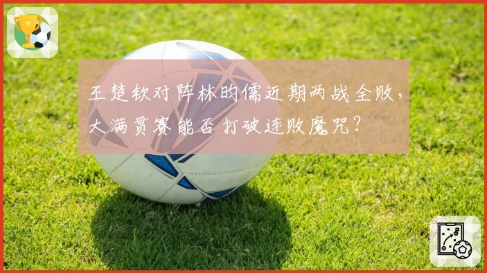 王楚钦对阵林昀儒近期两战全败,大满贯赛能否打破连败魔咒?