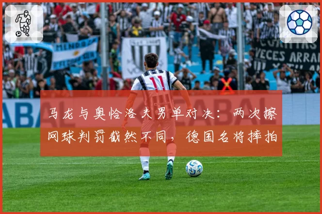 马龙与奥恰洛夫男单对决：两次擦网球判罚截然不同，德国名将摔拍抗议