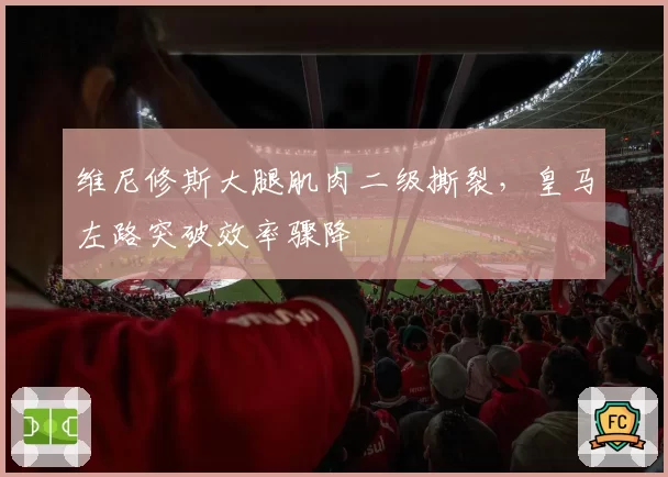 维尼修斯大腿肌肉二级撕裂，皇马左路突破效率骤降