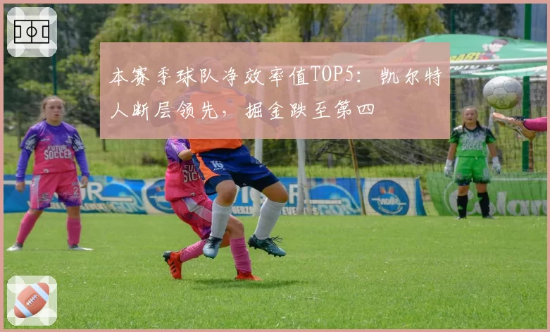 本赛季球队净效率值TOP5:凯尔特人断层领先,掘金跌至第四