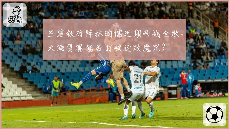 王楚钦对阵林昀儒近期两战全败,大满贯赛能否打破连败魔咒?