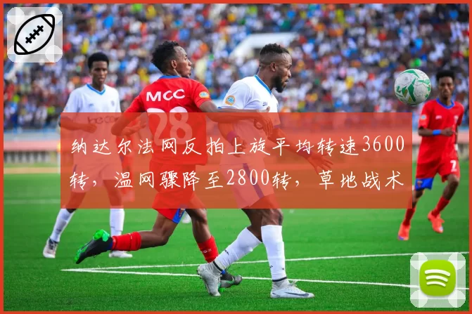 纳达尔法网反拍上旋平均转速3600转，温网骤降至2800转，草地战术被迫调整