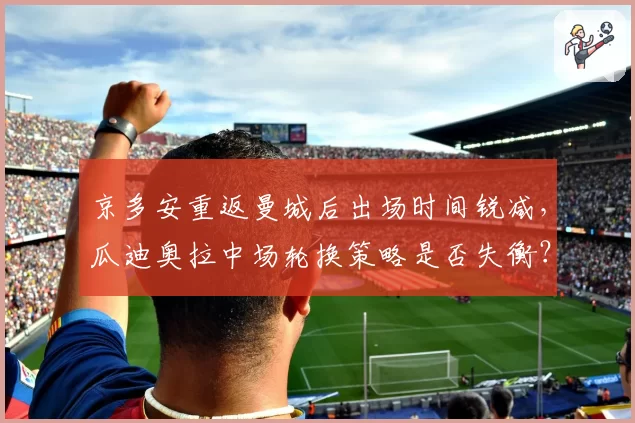 京多安重返曼城后出场时间锐减，瓜迪奥拉中场轮换策略是否失衡？