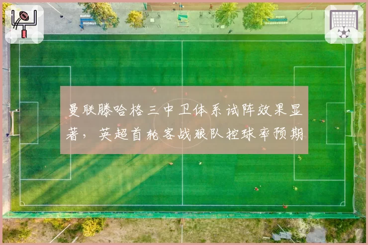 曼联滕哈格三中卫体系试阵效果显著，英超首轮客战狼队控球率预期超60%