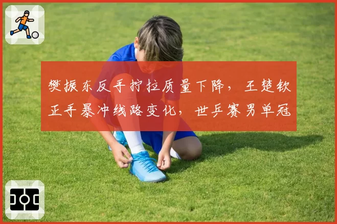 樊振东反手拧拉质量下降,王楚钦正手暴冲线路变化,世乒赛男单冠军归属?