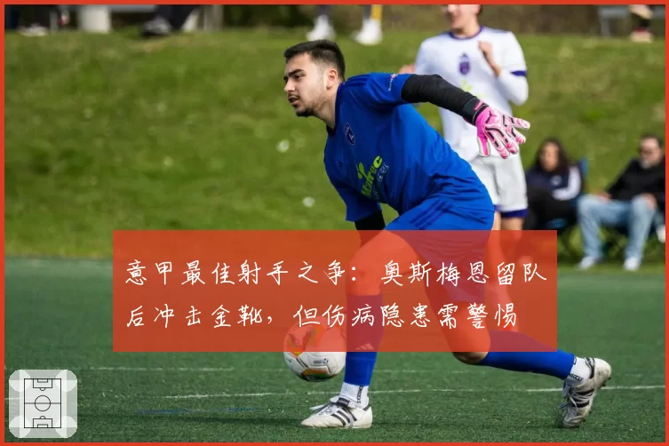 意甲最佳射手之争：奥斯梅恩留队后冲击金靴，但伤病隐患需警惕