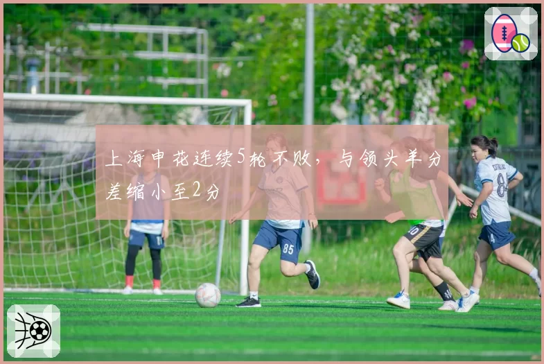 上海申花连续5轮不败,与领头羊分差缩小至2分