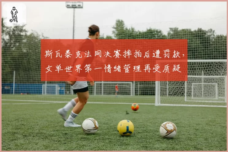 斯瓦泰克法网决赛摔拍后遭罚款，女单世界第一情绪管理再受质疑