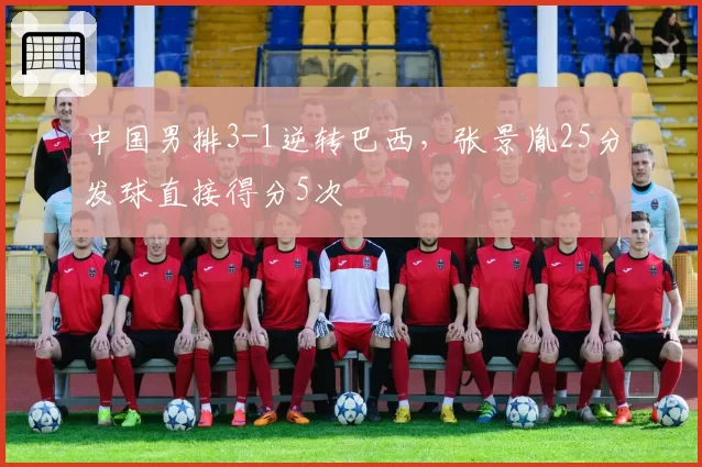 中国男排3-1逆转巴西，张景胤25分发球直接得分5次