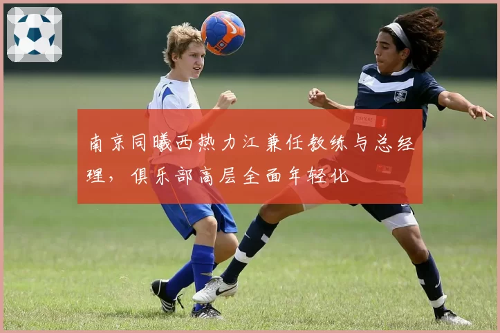 南京同曦西热力江兼任教练与总经理,俱乐部高层全面年轻化
