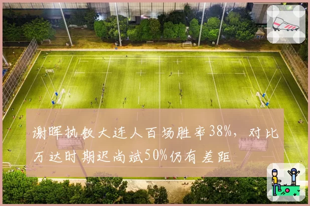 谢晖执教大连人百场胜率38%,对比万达时期迟尚斌50%仍有差距