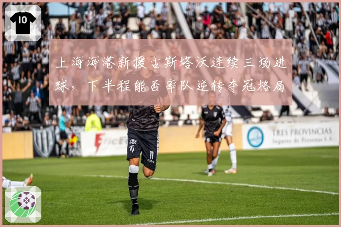 上海海港新援古斯塔沃连续三场进球,下半程能否率队逆转夺冠格局