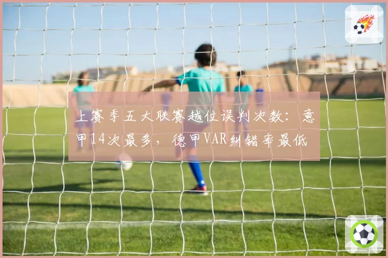 上赛季五大联赛越位误判次数：意甲14次最多，德甲VAR纠错率最低