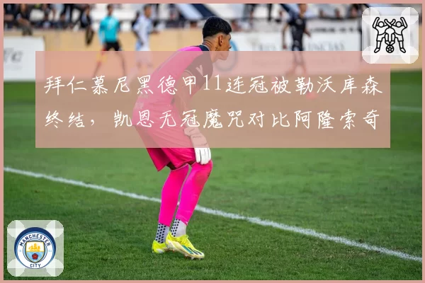 拜仁慕尼黑德甲11连冠被勒沃库森终结，凯恩无冠魔咒对比阿隆索奇迹