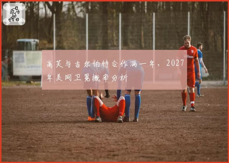高芙与吉尔伯特合作满一年，2027年美网卫冕概率分析
