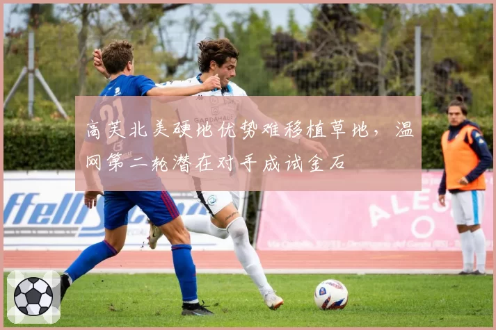 高芙北美硬地优势难移植草地，温网第二轮潜在对手成试金石
