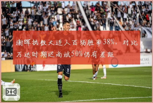 谢晖执教大连人百场胜率38%,对比万达时期迟尚斌50%仍有差距