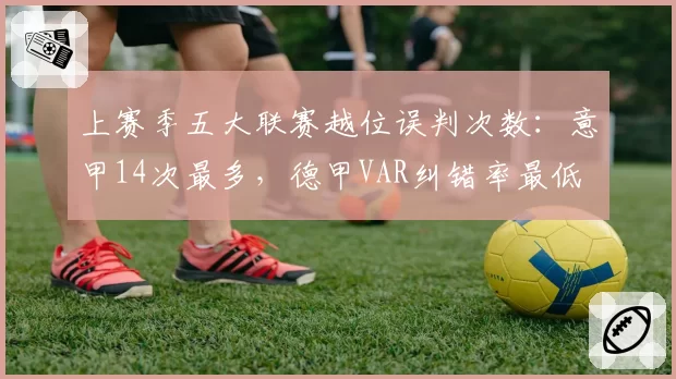 上赛季五大联赛越位误判次数：意甲14次最多，德甲VAR纠错率最低