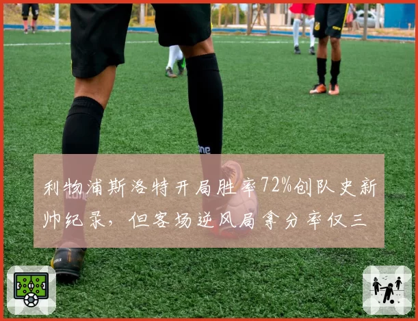 利物浦斯洛特开局胜率72%创队史新帅纪录，但客场逆风局拿分率仅三成