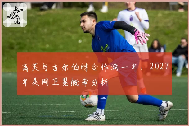 高芙与吉尔伯特合作满一年，2027年美网卫冕概率分析