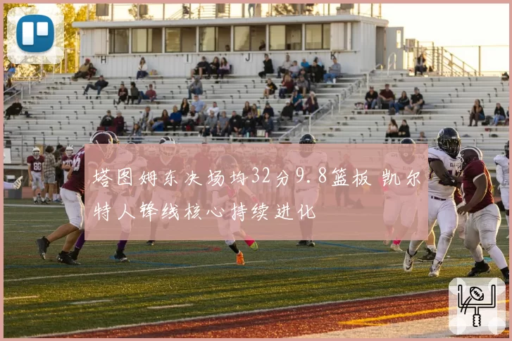 塔图姆东决场均32分9.8篮板 凯尔特人锋线核心持续进化