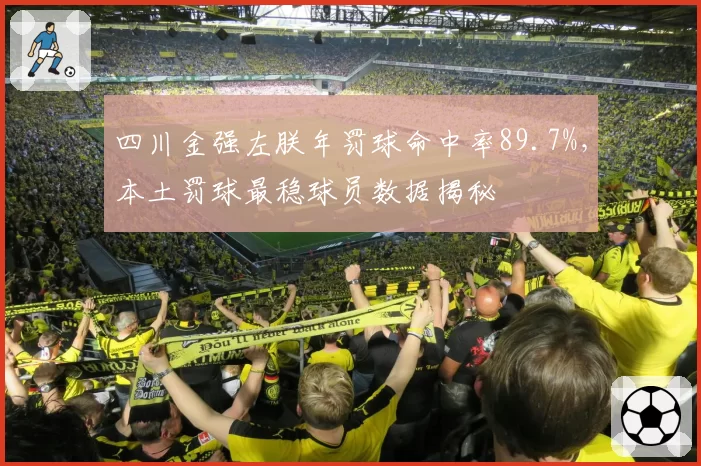 四川金强左朕年罚球命中率89.7%，本土罚球最稳球员数据揭秘