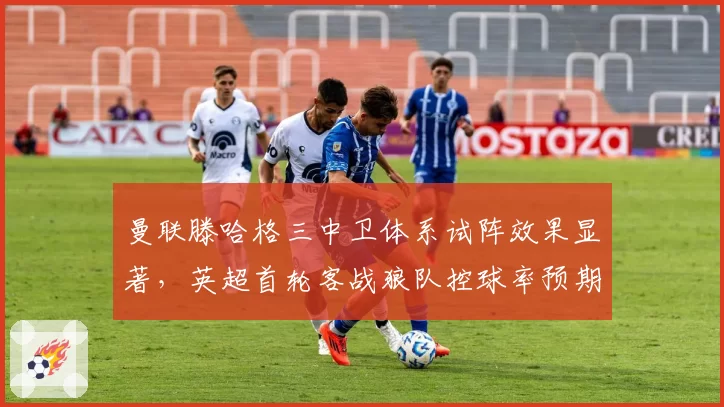 曼联滕哈格三中卫体系试阵效果显著，英超首轮客战狼队控球率预期超60%