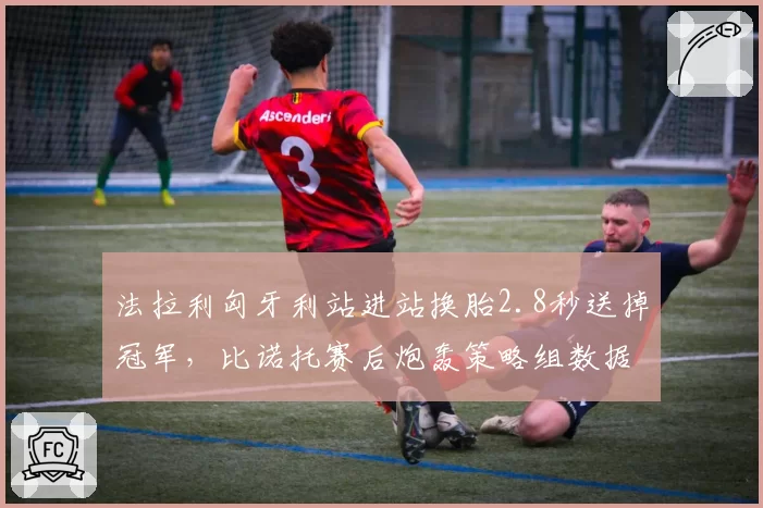 法拉利匈牙利站进站换胎2.8秒送掉冠军,比诺托赛后炮轰策略组数据造假