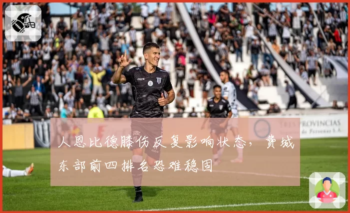 人恩比德膝伤反复影响状态，费城东部前四排名恐难稳固